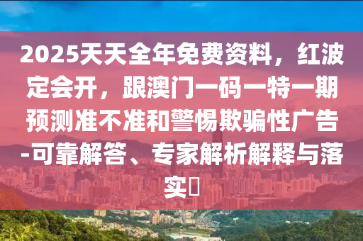 2025天天全年免費(fèi)資料，紅波定會(huì)開，跟澳門一碼一特一期預(yù)測(cè)準(zhǔn)不準(zhǔn)和警惕欺騙性廣告-可靠解答、專家解析解釋與落實(shí)?金華市寶吉環(huán)境技術(shù)有限公司