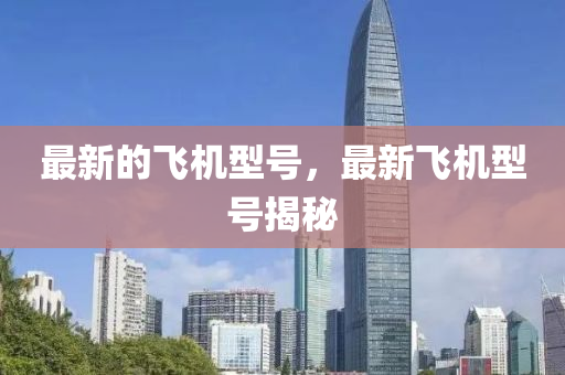 最新的飛機型號，最新飛機型號揭秘金華市寶吉環(huán)境技術有限公司