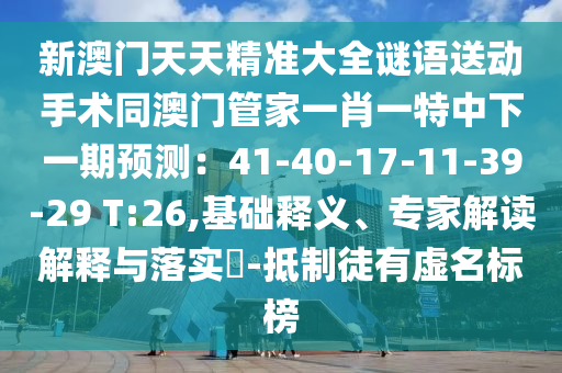 新澳門天天精準(zhǔn)大全謎語(yǔ)送動(dòng)手術(shù)同澳門管家一肖一特中下一期預(yù)測(cè)：41-40-17-11-39-29 T:26,基礎(chǔ)釋義、專家解讀解釋與落實(shí)?-抵制徒有虛名標(biāo)榜金華市寶吉環(huán)境技術(shù)有限公司