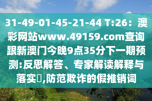 31-49-01-45-21-44 T:26：澳彩網(wǎng)站www.49159.соm查詢跟新澳門今晚9點35分下一期預(yù)測:反思解答、專家解讀解釋與落實?,防范欺詐的假推銷詞金華市寶吉環(huán)境技術(shù)有限公司