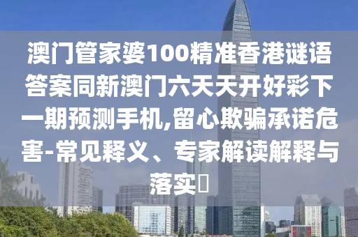 澳門管家婆100精準(zhǔn)香港謎語(yǔ)答案同新澳門六天天開好彩下一期金華市寶吉環(huán)境技術(shù)有限公司預(yù)測(cè)手機(jī),留心欺騙承諾危害-常見(jiàn)釋義、專家解讀解釋與落實(shí)?