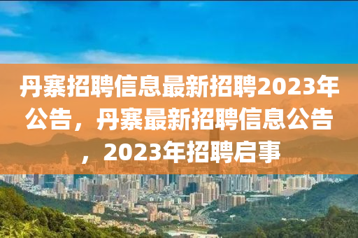 丹寨招聘信息最新招聘2023年公告，丹寨最新招聘信息公告，2023年招聘啟事金華市寶吉環(huán)境技術(shù)有限公司