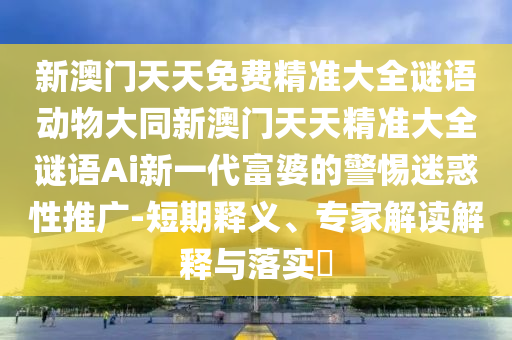 新澳門天天免費精準大全謎語動物大同新澳門天天精準大全謎語Ai新一代富婆的警惕迷惑性推廣-短期釋義、專家解讀解釋與落實?金華市寶吉環(huán)境技術有限公司