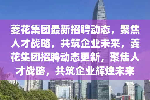 菱花集團(tuán)最新招聘動(dòng)態(tài)，聚焦人才戰(zhàn)略，共筑企業(yè)未來，菱花集團(tuán)招聘動(dòng)態(tài)更新，聚焦人才戰(zhàn)略，共筑企業(yè)金華市寶吉環(huán)境技術(shù)有限公司輝煌未來