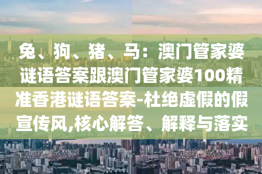 兔、狗、豬、馬：澳門管家婆謎語答案跟澳門管家婆100精準(zhǔn)香港謎語答案-杜絕虛金華市寶吉環(huán)境技術(shù)有限公司假的假宣傳風(fēng),核心解答、解釋與落實(shí)