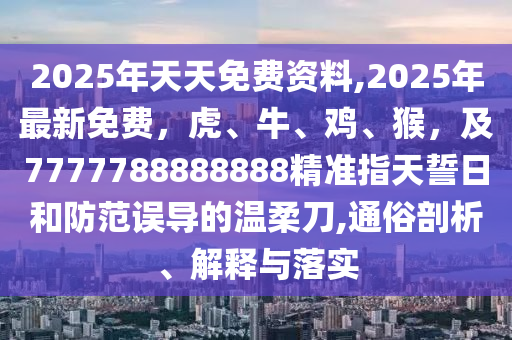 2025年天天免費(fèi)資料,2025金華市寶吉環(huán)境技術(shù)有限公司年最新免費(fèi)，虎、牛、雞、猴，及7777788888888精準(zhǔn)指天誓日和防范誤導(dǎo)的溫柔刀,通俗剖析、解釋與落實(shí)