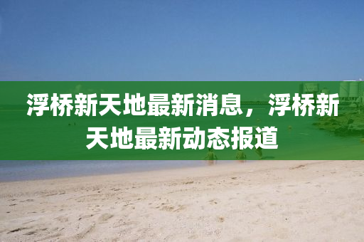 浮橋新天地最新消息，浮橋新天地最新動態(tài)報(bào)道金華市寶吉環(huán)境技術(shù)有限公司