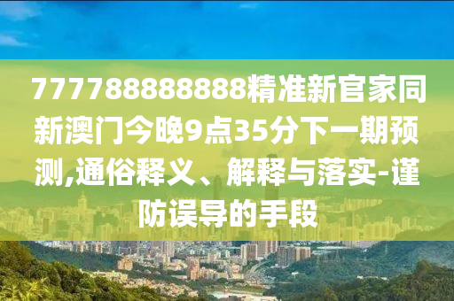 777788888888精準(zhǔn)新官家同新澳門今晚9點(diǎn)35分下一期預(yù)測(cè),通俗釋義、解釋與落實(shí)-謹(jǐn)防誤導(dǎo)的手段金華市寶吉環(huán)境技術(shù)有限公司