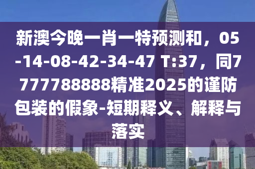 新澳金華市寶吉環(huán)境技術(shù)有限公司今晚一肖一特預(yù)測和，05-14-08-42-34-47 T:37，同7777788888精準2025的謹防包裝的假象-短期釋義、解釋與落實