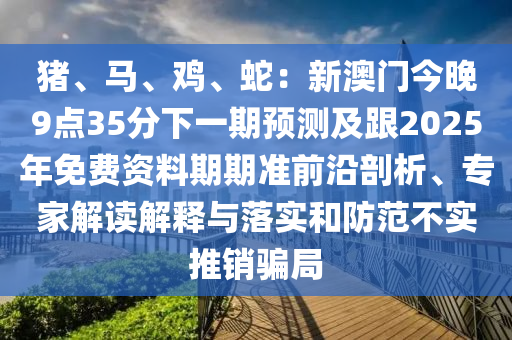 豬、馬、雞、蛇：新澳門今晚9點(diǎn)35分下一期預(yù)測及跟2025年免費(fèi)資料期期準(zhǔn)前沿剖析、專家解讀解釋與落實(shí)和防范不實(shí)推銷騙局金華市寶吉環(huán)境技術(shù)有限公司