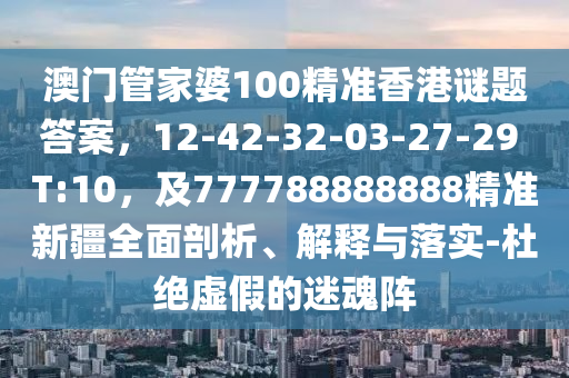 澳門管家婆100精準香港謎題答案，12-42-32-03-27-29 T:10，及777788888888精準新疆全面剖析、解釋與落實-杜絕虛假的迷魂陣金華市寶吉環(huán)境技術(shù)有限公司