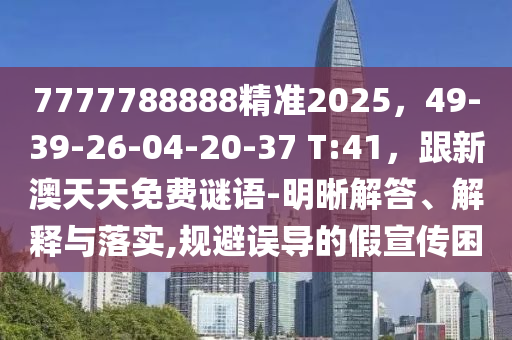 7777788888精準2025金華市寶吉環(huán)境技術(shù)有限公司，49-39-26-04-20-37 T:41，跟新澳天天免費謎語-明晰解答、解釋與落實,規(guī)避誤導(dǎo)的假宣傳困