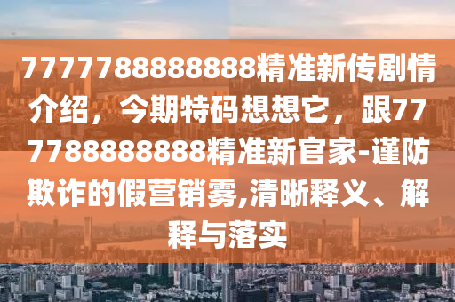 7777788888888精準新傳劇情介紹，今期特碼想想它，跟777788888888精準新官家-謹防欺詐的假營銷霧,清晰釋義、解釋與落實金華市寶吉環(huán)境技術有限公司