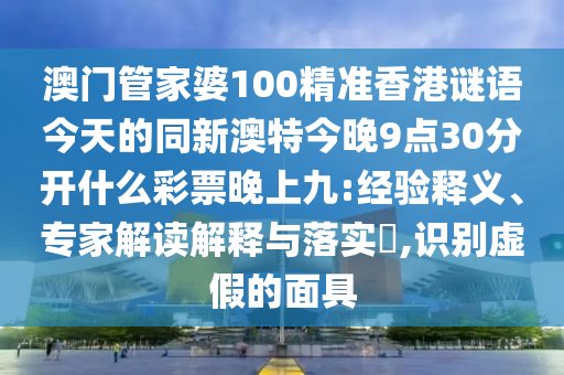 澳門管家婆100精準香港謎語今天的同新澳特今晚9點30分開什么彩票晚上九:經(jīng)驗釋義、專家解讀解釋與落實?,識別虛假的面具金華市寶吉環(huán)境技術(shù)有限公司