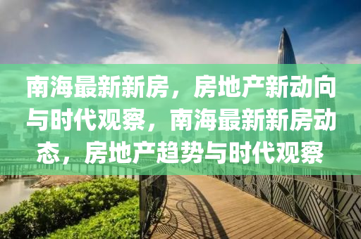 南海最新新房，房地產(chǎn)新動(dòng)向與時(shí)代觀察，南海金華市寶吉環(huán)境技術(shù)有限公司最新新房動(dòng)態(tài)，房地產(chǎn)趨勢(shì)與時(shí)代觀察