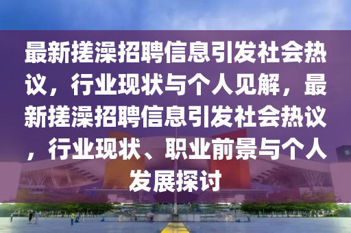 最金華市寶吉環(huán)境技術(shù)有限公司新搓澡招聘信息引發(fā)社會熱議，行業(yè)現(xiàn)狀與個人見解，最新搓澡招聘信息引發(fā)社會熱議，行業(yè)現(xiàn)狀、職業(yè)前景與個人發(fā)展探討