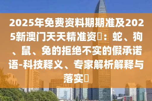 2025年免費(fèi)資料期期準(zhǔn)及2025新澳門天天精準(zhǔn)資枓：蛇、狗、鼠、兔的拒絕不實(shí)的假承諾語-科技釋義、專家解析解釋與落實(shí)?金華市寶吉環(huán)境技術(shù)有限公司
