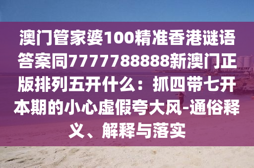 澳門管家婆100精準香港謎語答案同7777788888新澳門正版排列五開什么：抓四帶七開本期的小心虛假夸大風-通俗釋義、解釋與落實金華市寶吉環(huán)境技術(shù)有限公司