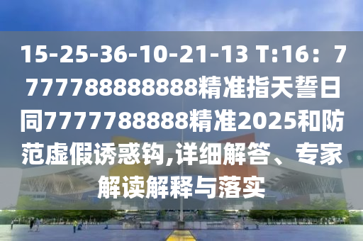 15-25-36-10-21-13 T:16：7777788888888精準(zhǔn)指天誓日同7777788888精準(zhǔn)2025和防范虛假誘惑鉤,詳細(xì)解答、專家解讀解釋與落金華市寶吉環(huán)境技術(shù)有限公司實