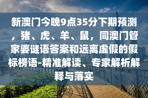 新澳門今晚9點35分下期預測，豬、虎、羊、鼠，同澳門管家婆謎語答案和遠離虛假的假標榜語-精準解讀、專家解析解釋與落實金華市寶吉環(huán)境技術有限公司