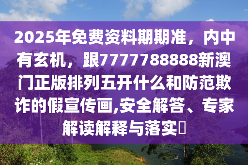 2025年免費(fèi)資料期期準(zhǔn)，內(nèi)中有玄機(jī)，跟7777788888新澳門正版排列五開什么和防范欺詐的假宣傳畫,安全解答、專家解讀解釋與落實(shí)?金華市寶吉環(huán)境技術(shù)有限公司