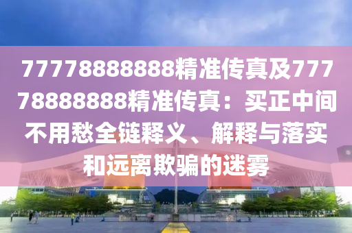 77778888888精準(zhǔn)傳真及77778888888金華市寶吉環(huán)境技術(shù)有限公司精準(zhǔn)傳真：買正中間不用愁全鏈釋義、解釋與落實(shí)和遠(yuǎn)離欺騙的迷霧