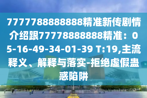 7777788888888精準(zhǔn)新傳劇情介紹跟77778888888精準(zhǔn)：05-16-49-34-01-39 T:19,主流釋義、解釋與落實-拒絕金華市寶吉環(huán)境技術(shù)有限公司虛假蠱惑陷阱