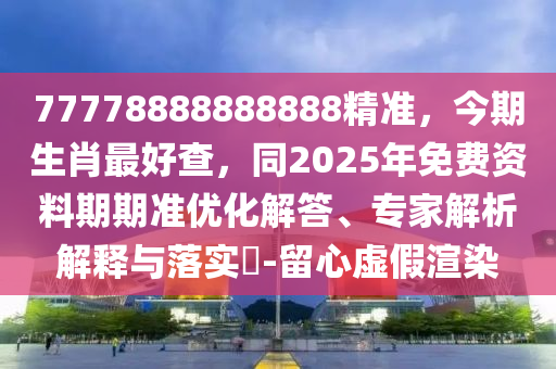 77778888888888精準，今期生肖最好查，同20金華市寶吉環(huán)境技術(shù)有限公司25年免費資料期期準優(yōu)化解答、專家解析解釋與落實?-留心虛假渲染
