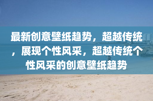 最新創(chuàng)意壁紙趨勢，超越傳統(tǒng)，展現(xiàn)個性風采，超越傳統(tǒng)個性風采的創(chuàng)意壁紙趨勢金華市寶吉環(huán)境技術有限公司