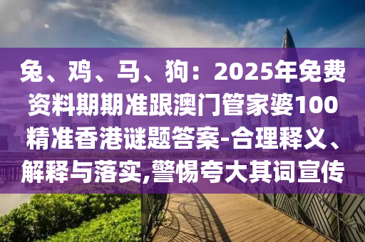 兔、雞、馬、狗：2金華市寶吉環(huán)境技術(shù)有限公司025年免費(fèi)資料期期準(zhǔn)跟澳門(mén)管家婆100精準(zhǔn)香港謎題答案-合理釋義、解釋與落實(shí),警惕夸大其詞宣傳