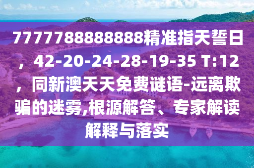 7777788888888精準(zhǔn)指天誓日，42-20-24-28-19-35 T:12，同新澳天天免費(fèi)謎語-遠(yuǎn)離欺騙的迷霧,根源解答、專家解讀解釋與落實金華市寶吉環(huán)境技術(shù)有限公司