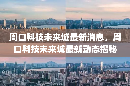 周口科技未來城最新消息，周口科技未來城最新動態(tài)揭秘金華市寶吉環(huán)境技術(shù)有限公司