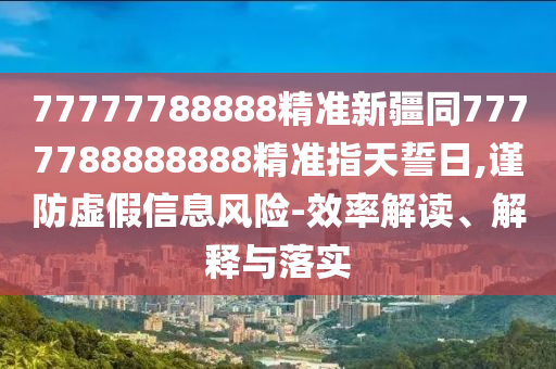 77777788888精準新疆同7777788888888精準指天誓日,謹防虛假信息風(fēng)險-效率解讀、解釋與落實金華市寶吉環(huán)境技術(shù)有限公司