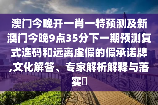 澳門今晚開一肖一特預(yù)測及新澳門今晚9點35分下一期預(yù)測復(fù)式連碼和遠離虛假的假承諾牌,文化解答、專家解析解釋與落實?金華市寶吉環(huán)境技術(shù)有限公司