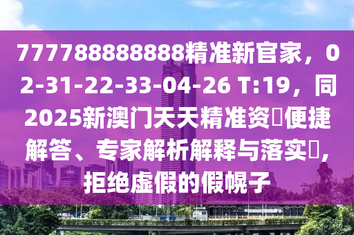 77778金華市寶吉環(huán)境技術(shù)有限公司8888888精準新官家，02-31-22-33-04-26 T:19，同2025新澳門天天精準資枓便捷解答、專家解析解釋與落實?,拒絕虛假的假幌子