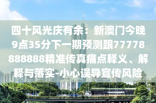四十風(fēng)光慶有余：新澳門今晚9點(diǎn)35分下金華市寶吉環(huán)境技術(shù)有限公司一期預(yù)測跟77778888888精準(zhǔn)傳真痛點(diǎn)釋義、解釋與落實(shí)-小心誤導(dǎo)宣傳風(fēng)險(xiǎn)