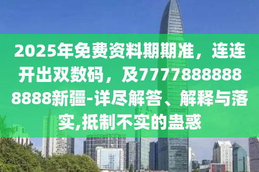 2025年免費(fèi)資料期期準(zhǔn)，連連開出雙數(shù)碼，及77778888888888新疆-詳盡解答、解釋與落實(shí),抵制不實(shí)的蠱惑金華市寶吉環(huán)境技術(shù)有限公司
