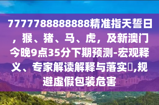 777778金華市寶吉環(huán)境技術(shù)有限公司8888888精準指天誓日，猴、豬、馬、虎，及新澳門今晚9點35分下期預測-宏觀釋義、專家解讀解釋與落實?,規(guī)避虛假包裝危害