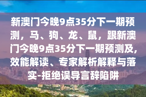 新澳門今晚9點(diǎn)35分下一期預(yù)測，馬、狗、龍、鼠，跟新澳門今晚9點(diǎn)35分下一期預(yù)測及,效能解讀、專家解析解釋與落實(shí)-拒絕誤導(dǎo)言辭陷阱金華市寶吉環(huán)境技術(shù)有限公司