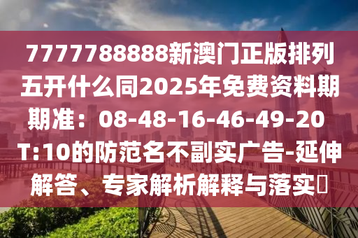 7777788888新澳門正版排列五開什么同2025年免費(fèi)資料期期準(zhǔn)：08-48-16-46-49-20 T:10的防范名不副實(shí)廣告-延伸解答、專金華市寶吉環(huán)境技術(shù)有限公司家解析解釋與落實(shí)?