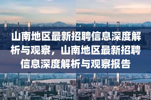 山南地區(qū)最新招聘信息深度解析與觀察，山南地區(qū)最新招聘信息深度解析與觀察報(bào)告金華市寶吉環(huán)境技術(shù)有限公司