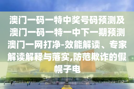澳門(mén)一碼一特中獎(jiǎng)號(hào)碼預(yù)測(cè)及澳門(mén)一碼一特一中下一期預(yù)測(cè)澳門(mén)一網(wǎng)打凈-效能解讀、專家解讀解釋與落實(shí),防范欺詐的假幌子電金華市寶吉環(huán)境技術(shù)有限公司