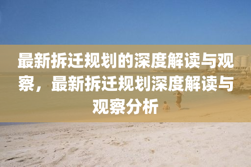 最新拆遷規(guī)劃的深度解讀與觀察，最新拆遷規(guī)劃深度解讀與觀察分析金華市寶吉環(huán)境技術(shù)有限公司