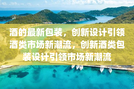 酒的最新包裝，創(chuàng)新設(shè)計引領(lǐng)酒類市場新潮流，創(chuàng)新酒類包裝設(shè)計引領(lǐng)市場新潮流金華市寶吉環(huán)境技術(shù)有限公司