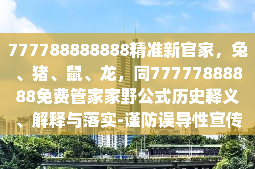 777788888888精準新官家，兔、豬、鼠、龍金華市寶吉環(huán)境技術有限公司，同77777888888免費管家家野公式歷史釋義、解釋與落實-謹防誤導性宣傳