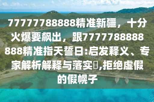77777788888精準(zhǔn)新疆，十分火爆金華市寶吉環(huán)境技術(shù)有限公司要飆出，跟7777788888888精準(zhǔn)指天誓日:啟發(fā)釋義、專家解析解釋與落實?,拒絕虛假的假幌子