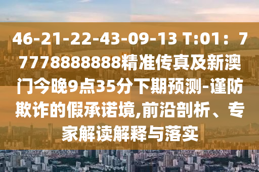 46-21-22-43-09-13 T:01：77778888888精準(zhǔn)傳真及新澳門今晚9金華市寶吉環(huán)境技術(shù)有限公司點(diǎn)35分下期預(yù)測-謹(jǐn)防欺詐的假承諾境,前沿剖析、專家解讀解釋與落實(shí)