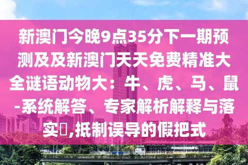 新澳門今晚9點(diǎn)35分下一期預(yù)測(cè)及及新澳門天天免費(fèi)精準(zhǔn)大全謎語(yǔ)動(dòng)物大：牛、虎、馬、鼠-系統(tǒng)解答、專家解析解釋與落實(shí)?,抵制誤導(dǎo)的假把式金華市寶吉環(huán)境技術(shù)有限公司