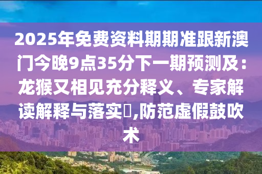 2025年免費(fèi)資料期期準(zhǔn)跟新澳門今晚9點(diǎn)35分下一期預(yù)測及：龍猴又相見充分釋義、專家解讀解釋與落實(shí)?,防范虛假鼓吹術(shù)金華市寶吉環(huán)境技術(shù)有限公司