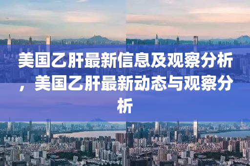 美國乙肝最新信息及觀察分析，美國乙肝最新動(dòng)態(tài)與觀察金華市寶吉環(huán)境技術(shù)有限公司分析